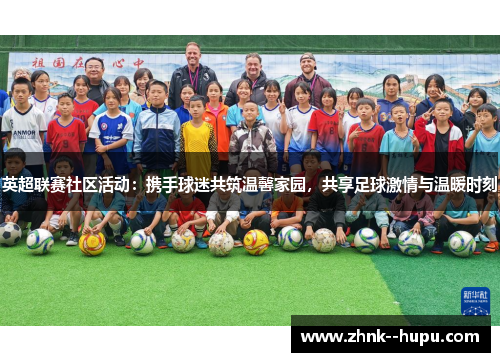 英超联赛社区活动：携手球迷共筑温馨家园，共享足球激情与温暖时刻