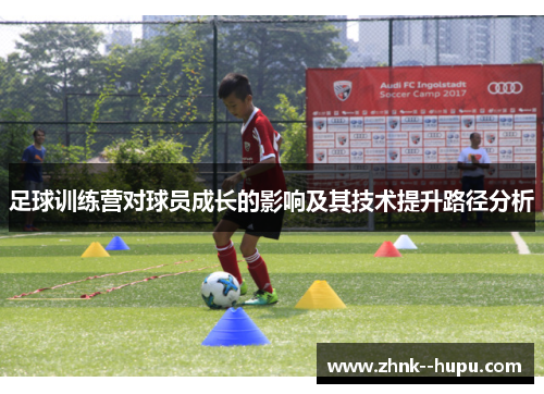 足球训练营对球员成长的影响及其技术提升路径分析 足球训练营对球员成长的影响及其技术提升路径分析