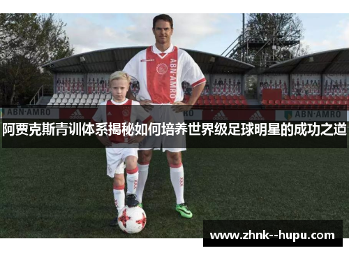 阿贾克斯青训体系揭秘如何培养世界级足球明星的成功之道