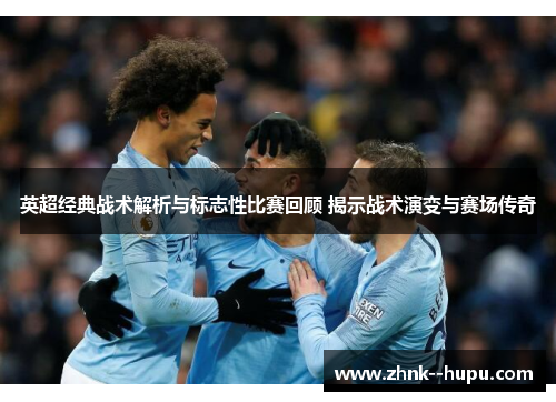 英超经典战术解析与标志性比赛回顾 揭示战术演变与赛场传奇