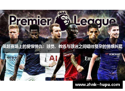 英超赛场上的爱恨情仇:球员、教练与球迷之间错综复杂的情感纠葛 英超赛场上的爱恨情仇:球员、教练与球迷之间错综复杂的情感纠葛