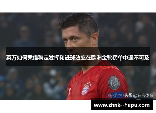 莱万如何凭借稳定发挥和进球效率在欧洲金靴榜单中遥不可及