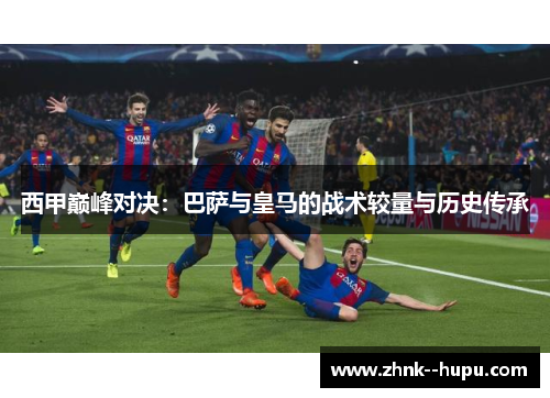 西甲巅峰对决：巴萨与皇马的战术较量与历史传承