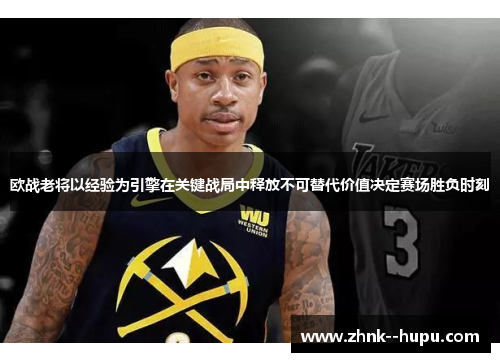 欧战老将以经验为引擎在关键战局中释放不可替代价值决定赛场胜负时刻