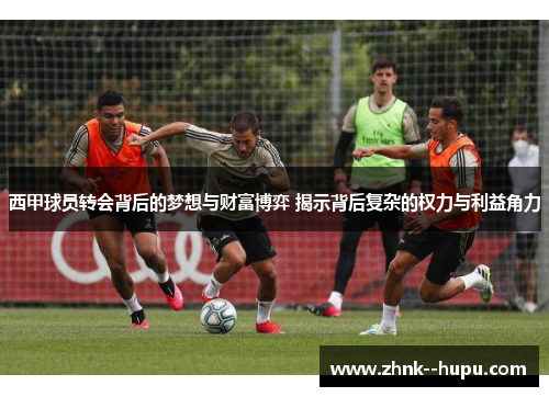 西甲球员转会背后的梦想与财富博弈 揭示背后复杂的权力与利益角力 西甲球员转会背后的梦想与财富博弈 揭示背后复杂的权力与利益角力