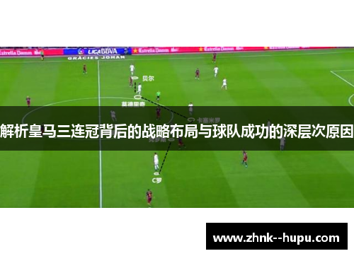 解析皇马三连冠背后的战略布局与球队成功的深层次原因 解析皇马三连冠背后的战略布局与球队成功的深层次原因