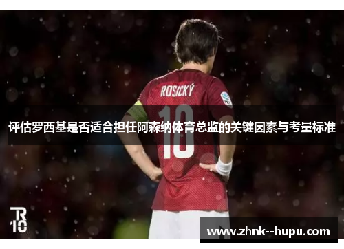 评估罗西基是否适合担任阿森纳体育总监的关键因素与考量标准 评估罗西基是否适合担任阿森纳体育总监的关键因素与考量标准