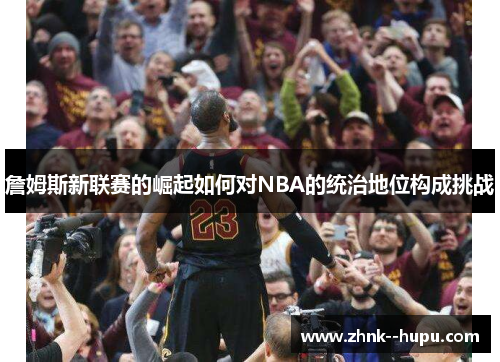 詹姆斯新联赛的崛起如何对NBA的统治地位构成挑战 詹姆斯新联赛的崛起如何对NBA的统治地位构成挑战
