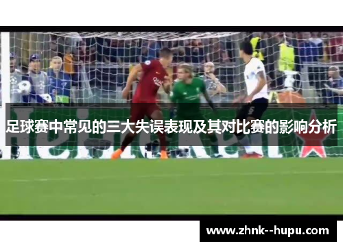 足球赛中常见的三大失误表现及其对比赛的影响分析 足球赛中常见的三大失误表现及其对比赛的影响分析
