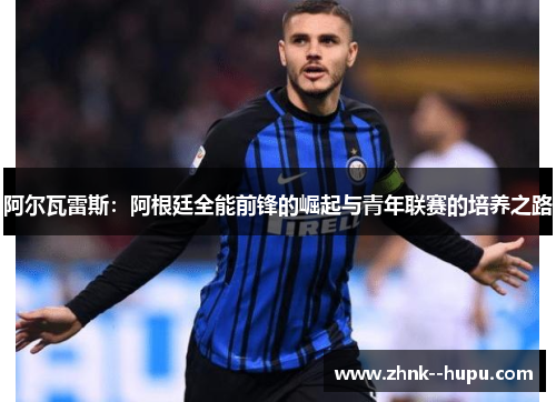 阿尔瓦雷斯:阿根廷全能前锋的崛起与青年联赛的培养之路 阿尔瓦雷斯:阿根廷全能前锋的崛起与青年联赛的培养之路