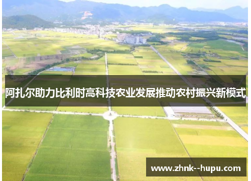 阿扎尔助力比利时高科技农业发展推动农村振兴新模式 阿扎尔助力比利时高科技农业发展推动农村振兴新模式