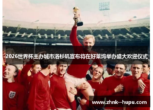 2026世界杯主办城市洛杉矶宣布将在好莱坞举办盛大欢迎仪式