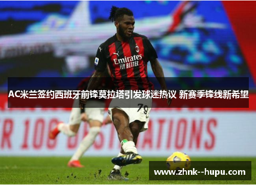 AC米兰签约西班牙前锋莫拉塔引发球迷热议 新赛季锋线新希望 AC米兰签约西班牙前锋莫拉塔引发球迷热议 新赛季锋线新希望