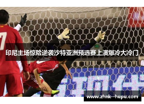 印尼主场惊险逆袭沙特亚洲预选赛上演爆冷大冷门 印尼主场惊险逆袭沙特亚洲预选赛上演爆冷大冷门