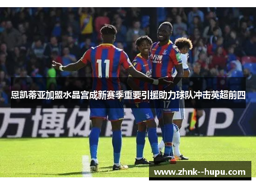 恩凯蒂亚加盟水晶宫成新赛季重要引援助力球队冲击英超前四