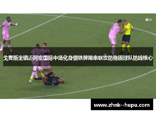 戈麦斯坐镇迈阿密国际中场化身钢铁屏障串联攻防稳固球队防线核心