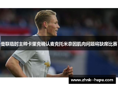 曼联临时主帅卡里克确认麦克托米奈因肌肉问题将缺席比赛