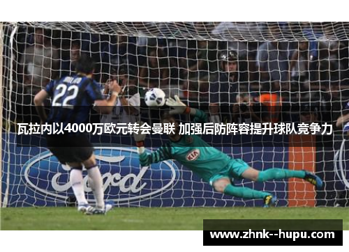 瓦拉内以4000万欧元转会曼联 加强后防阵容提升球队竞争力