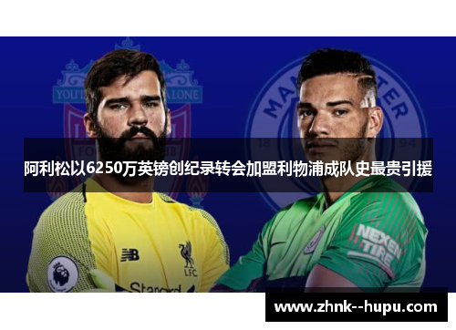 阿利松以6250万英镑创纪录转会加盟利物浦成队史最贵引援