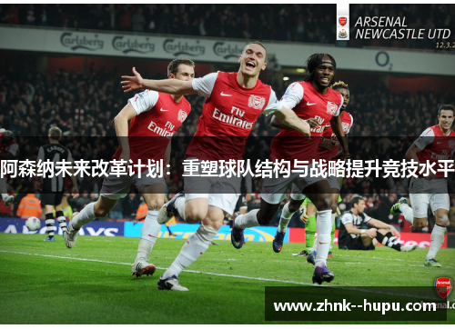 阿森纳未来改革计划：重塑球队结构与战略提升竞技水平