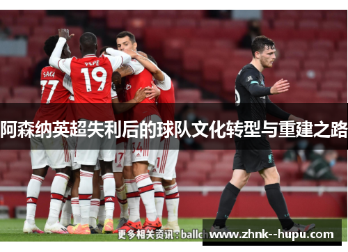 阿森纳英超失利后的球队文化转型与重建之路
