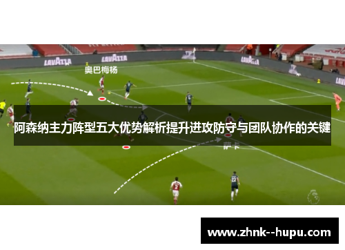 阿森纳主力阵型五大优势解析提升进攻防守与团队协作的关键