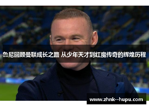 鲁尼回顾曼联成长之路 从少年天才到红魔传奇的辉煌历程 鲁尼回顾曼联成长之路 从少年天才到红魔传奇的辉煌历程