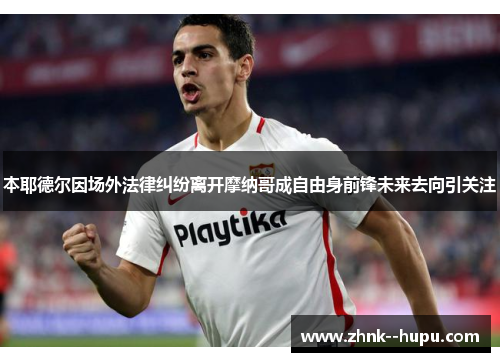 本耶德尔因场外法律纠纷离开摩纳哥成自由身前锋未来去向引关注 本耶德尔因场外法律纠纷离开摩纳哥成自由身前锋未来去向引关注