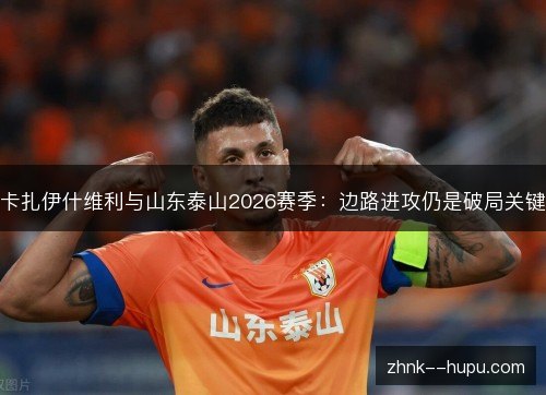卡扎伊什维利与山东泰山2026赛季：边路进攻仍是破局关键